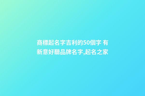 商標起名字吉利的50個字 有新意好聽品牌名字,起名之家-第1張-商標起名-玄機派